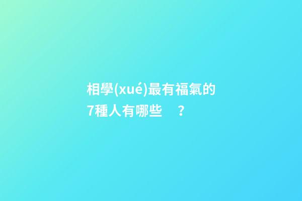 相學(xué)最有福氣的7種人有哪些？